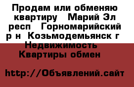 Продам или обменяю квартиру - Марий Эл респ., Горномарийский р-н, Козьмодемьянск г. Недвижимость » Квартиры обмен   